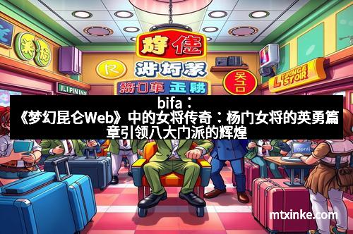 bifa：《梦幻昆仑Web》中的女将传奇：杨门女将的英勇篇章引领八大门派的辉煌